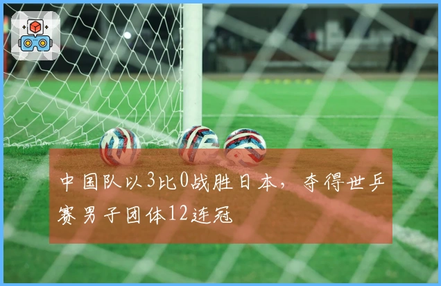 中国队以3比0战胜日本，夺得世乒赛男子团体12连冠