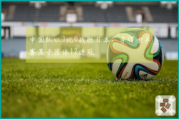 中国队以3比0战胜日本，夺得世乒赛男子团体12连冠