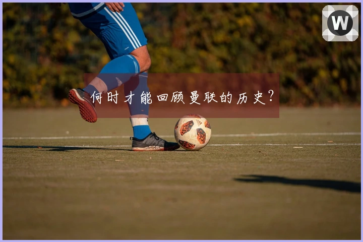 何时才能回顾曼联的历史？