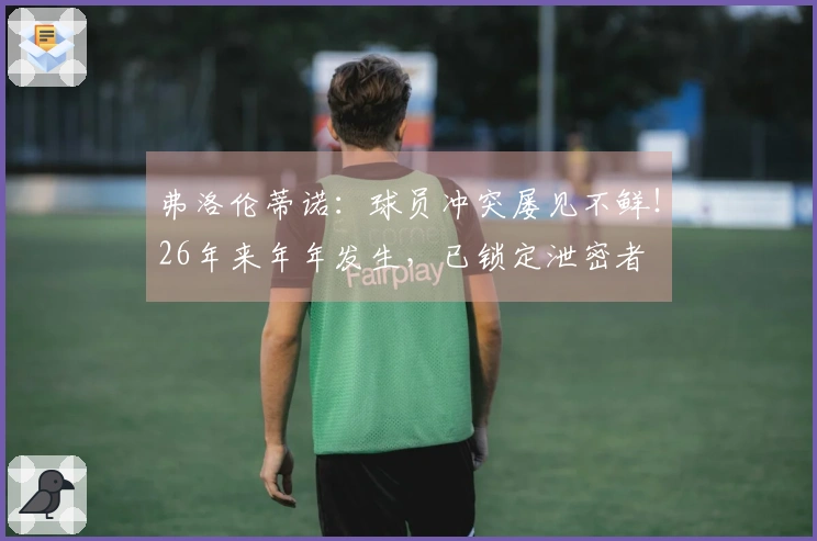弗洛伦蒂诺：球员冲突屡见不鲜！26年来年年发生，已锁定泄密者