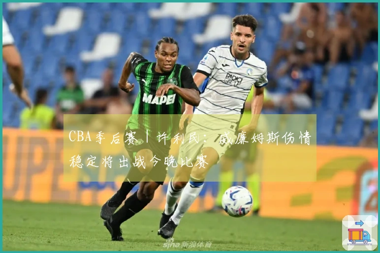 CBA季后赛｜许利民：威廉姆斯伤情稳定将出战今晚比赛